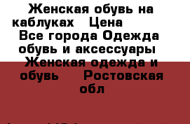 Женская обувь на каблуках › Цена ­ 1 000 - Все города Одежда, обувь и аксессуары » Женская одежда и обувь   . Ростовская обл.